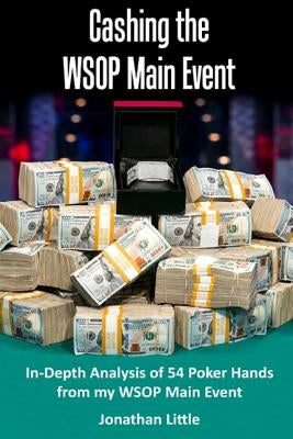 Cashing the WSOP Main Event: In-Depth Analysis of 54 Poker Hands from my WSOP Main Event by Little, Jonthan
