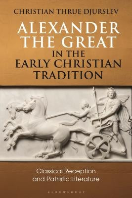 Alexander the Great in the Early Christian Tradition: Classical Reception and Patristic Literature by Djurslev, Christian Thrue