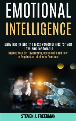 Emotional Intelligence: Daily Habits and the Most Powerful Tips for Self Love and Leadership (Improve Your Self-awareness, Social Skils and Ho by J. Freedman, Steven