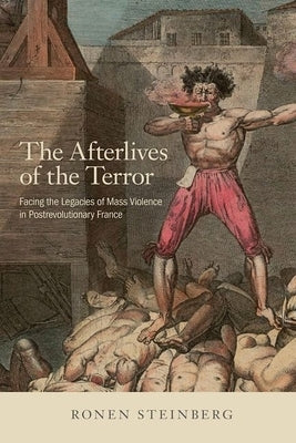 The Afterlives of the Terror: Facing the Legacies of Mass Violence in Postrevolutionary France by Steinberg, Ronen