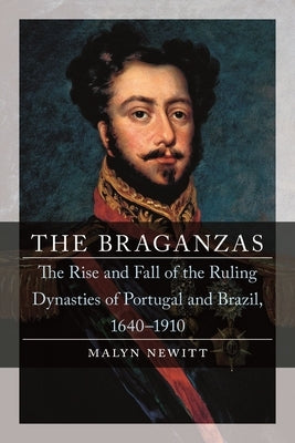 The Braganzas: The Rise and Fall of the Ruling Dynasties of Portugal and Brazil, 1640-1910 by Newitt, Malyn
