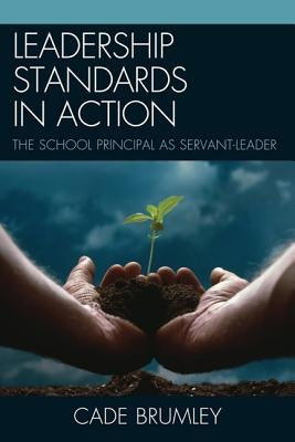 Leadership Standards in Action: The School Principal as Servant-Leader by Brumley, Cade