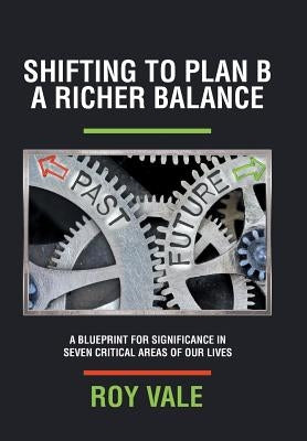 Shifting to Plan B A Richer Balance: A Blueprint for Significance in Seven Critical Areas of Our Lives by Vale, Roy
