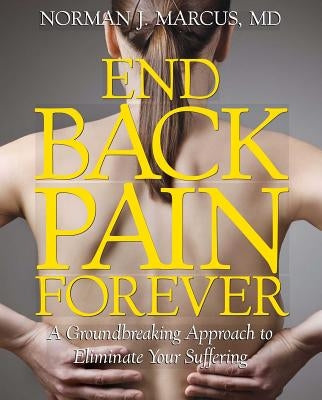 End Back Pain Forever: A Groundbreaking Approach to Eliminate Your Suffering by Marcus, Norman J.