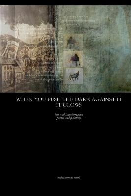 When You Push The Dark Against It, It Glows: transformation poems by Tsouris, Michel Demetria