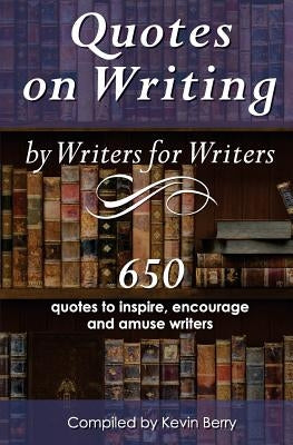 Quotes on Writing by Writers for Writers: 650 quotes to inspire, encourage and amuse writers by Berry, Kevin