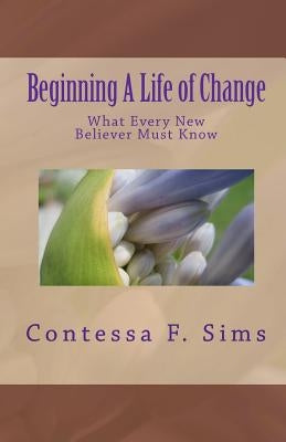 Beginning A Life of Change: What Every New Believer Must Know by Sims, Contessa F.