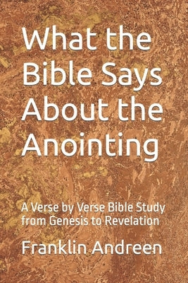 What the Bible Says About the Anointing: A Verse by Verse Bible Study from Genesis to Revelation by Andreen, Franklin J.