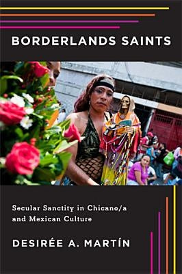 Borderlands Saints: Secular Sanctity in Chicano/a and Mexican Culture by Martín, Desirée A.