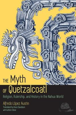 The Myth of Quetzalcoatl: Religion, Rulership, and History in the Nahua World by Austin, Alfredo López