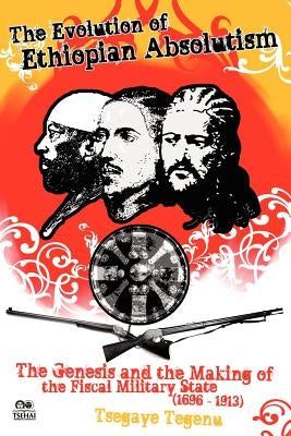 The Evolution of Ethiopian Absolutism: The Genesis and the Making of the Fiscal Military State, 1696-1913 by Tegenu, Tsegaye