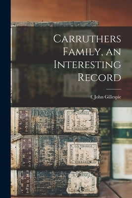 Carruthers Family, an Interesting Record by Gillespie, John F. 1905