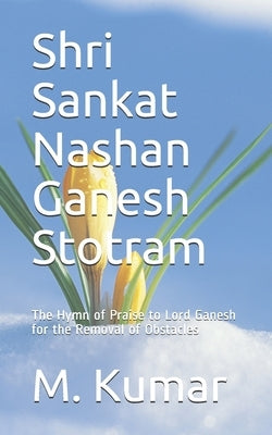Shri Sankat Nashan Ganesh Stotram: The Hymn of Praise to Lord Ganesh for the Removal of Obstacles by Kumar, M.