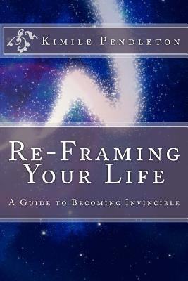 Re-framing Your Life: A Guide To Becoming Invincible by Pendleton, Kimile