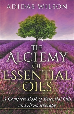 The Alchemy of Essential Oils - A Complete Book of Essential Oils and Aromatherapy by Wilson, Adidas