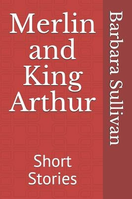 Merlin and King Arthur: Short Stories by Sullivan, Barbara