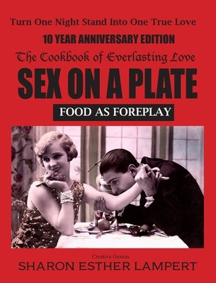 Sex on a Plate: FOOD AS FOREPLAY 10-YEAR ANNIVERSARY EDITION: The Cookbook of Everlasting Love - 10 Year Anniversary Edition by Lampert, Sharon E.