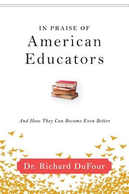 In Praise of American Educators: And How They Can Become Even Better by Dufour, Richard