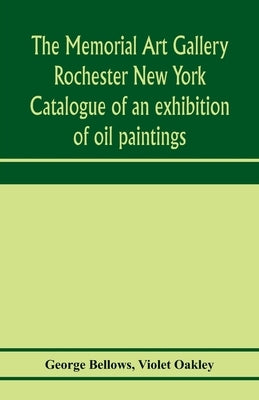 The Memorial Art Gallery Rochester New York Catalogue of an exhibition of oil paintings by Bellows, George