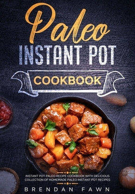 Paleo Instant Pot Cookbook: Instant Pot Paleo Recipe Cookbook with Delicious Collection of Homemade Paleo Instant Pot Recipes by Fawn, Brendan