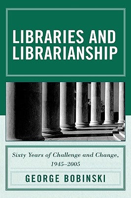 Libraries and Librarianship: Sixty Years of Challenge and Change, 1945 - 2005 by Bobinski, George