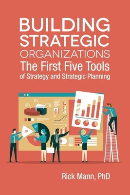 Building Strategic Organizations: The First Five Tools of Strategy and Strategic Planning by Mann, Rick