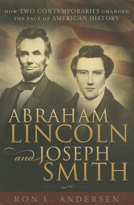 Abraham Lincoln and Joseph Smith: How Two Contemporaries Changed the Face of American History by Andersen, Ron L.