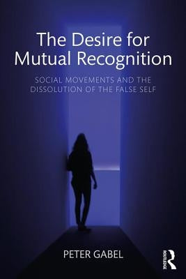 The Desire for Mutual Recognition: Social Movements and the Dissolution of the False Self by Gabel, Peter