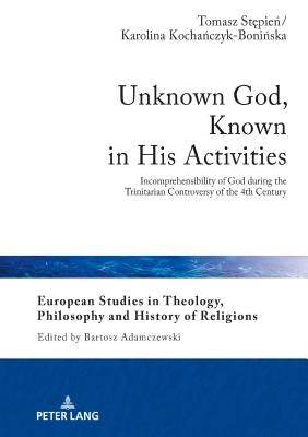 Unknown God, Known in His Activities: Incomprehensibility of God During the Trinitarian Controversy of the 4th Century by Adamczewski, Bartosz