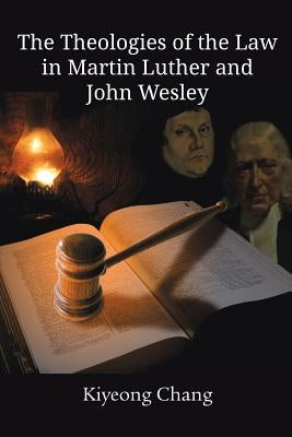 The Theologies of the Law in Martin Luther and John Wesley by Chang, Kiyeong