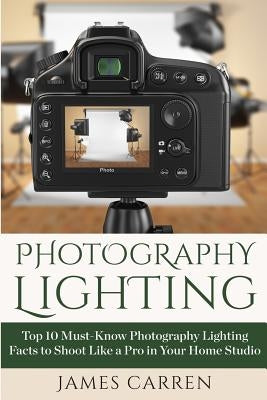 Photography Lighting: Top 10 Must-Know Photography Lighting Facts to Shoot Like a Pro in Your Home Studio by Carren, James