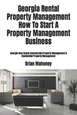 Georgia Rental Property Management How To Start A Property Management Business: Georgia Real Estate Commercial Property Management & Residential Prope by Mahoney, Brian