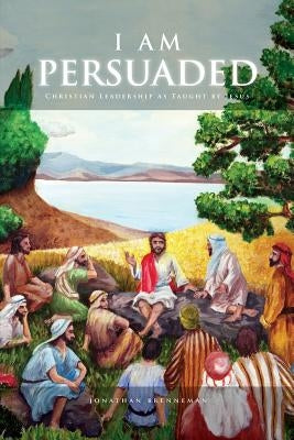 I Am Persuaded: Christian Leadership As Taught by Jesus by Welton, Jonathan