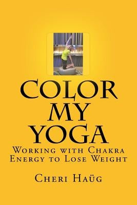 Color My Yoga: Working with Chakra Energy to Lose Weight by Haug, Cheri M.
