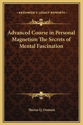 Advanced Course in Personal Magnetism the Secrets of Mental Fascination by Dumont, Theron Q.