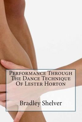 Performance Through The Dance Technique Of Lester Horton by Forsythe, Ana-Marie