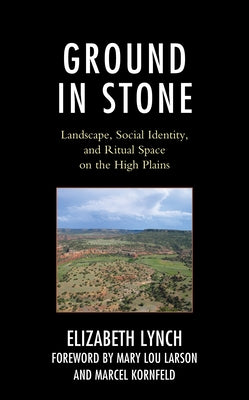 Ground in Stone: Landscape, Social Identity, and Ritual Space on the High Plains by Lynch, Elizabeth