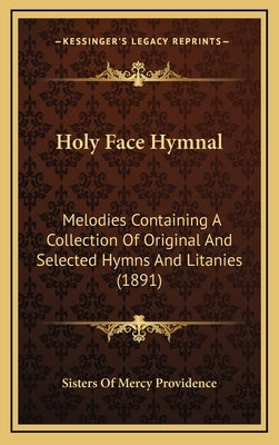 Holy Face Hymnal: Melodies Containing A Collection Of Original And Selected Hymns And Litanies (1891) by Sisters of Mercy Providence