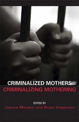 Criminalized Mothers, Criminalizing Mothering by Minaker, Joanne