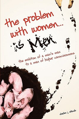 The Problem with Women... is Men: The Evolution of a Man's Man to a Man of Higher Consciousness by Orlando, Charles J.