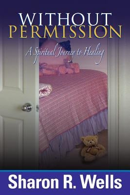 Without Permission - A Spiritual Journey to Healing by Wells, Sharon R.