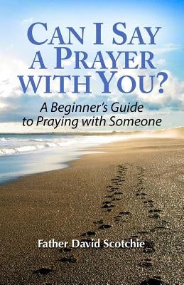 Can I Say a Prayer with You?: A Beginner's Guide to Praying with Someone by Scotchie, David