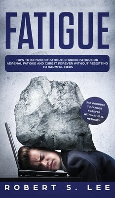 Fatigue: How to be Free of Fatigue, Chronic Fatigue or Adrenal Fatigue and Cure it Forever without Resorting to Harmful Meds by Lee, Robert S.