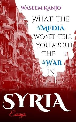 What the media won't tell you about the war in Syria: Essays by Kanjo, Waseem