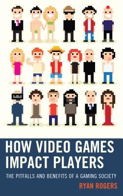 How Video Games Impact Players: The Pitfalls and Benefits of a Gaming Society by Rogers, Ryan