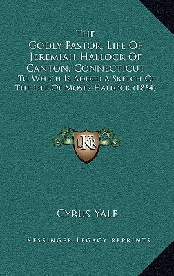 The Godly Pastor, Life Of Jeremiah Hallock Of Canton, Connecticut: To Which Is Added A Sketch Of The Life Of Moses Hallock (1854) by Yale, Cyrus