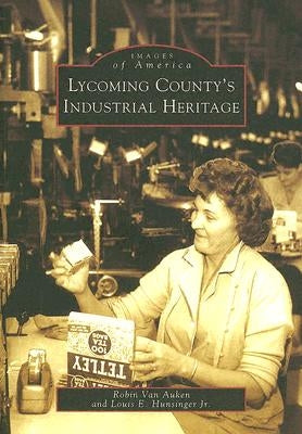 Lycoming County's Industrial Heritage by Van Auken, Robin