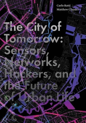 The City of Tomorrow: Sensors, Networks, Hackers, and the Future of Urban Life by Ratti, Carlo