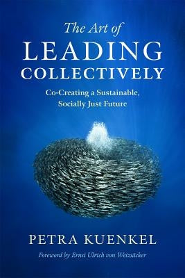 The Art of Leading Collectively: Co-Creating a Sustainable, Socially Just Future by Kuenkel, Petra
