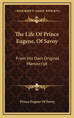 The Life of Prince Eugene, of Savoy: From His Own Original Manuscript by Savoy, Prince Eugene of